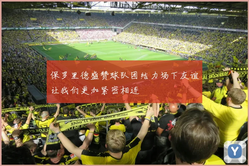 保罗里德盛赞球队团结力场下友谊让我们更加紧密相连