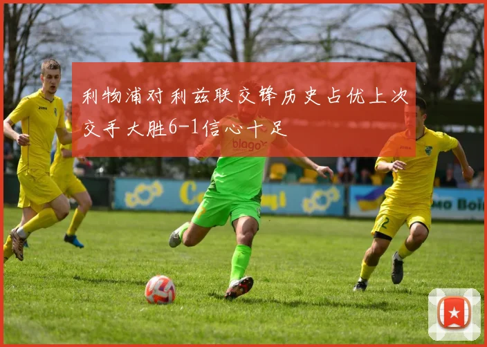 利物浦对利兹联交锋历史占优上次交手大胜6-1信心十足