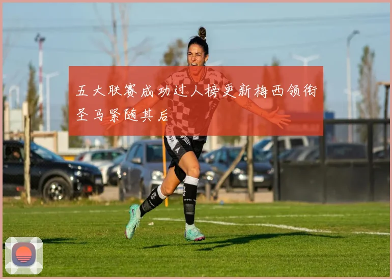 五大联赛成功过人榜更新梅西领衔圣马紧随其后