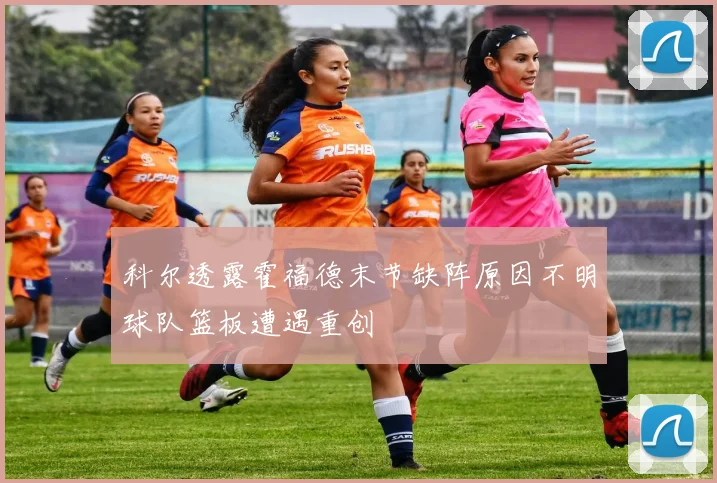 科尔透露霍福德末节缺阵原因不明球队篮板遭遇重创