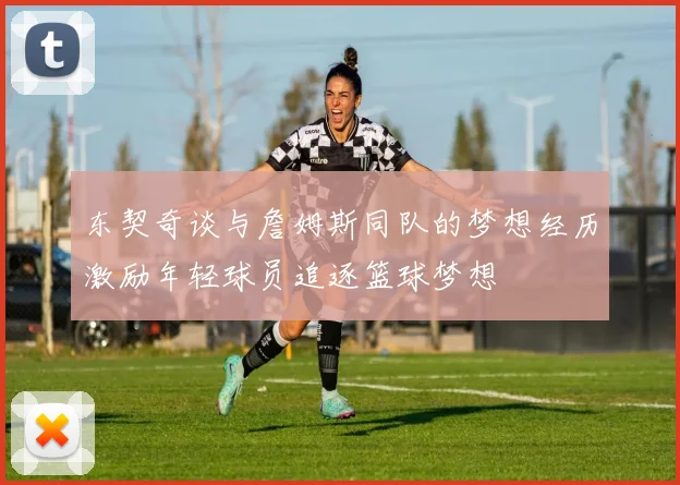 东契奇谈与詹姆斯同队的梦想经历激励年轻球员追逐篮球梦想