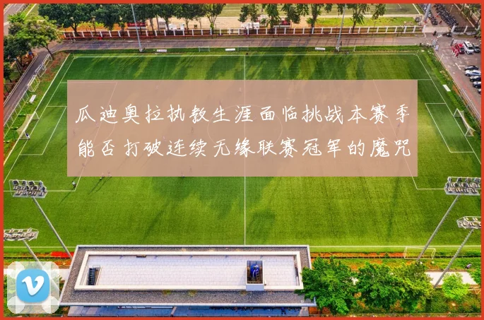 瓜迪奥拉执教生涯面临挑战本赛季能否打破连续无缘联赛冠军的魔咒