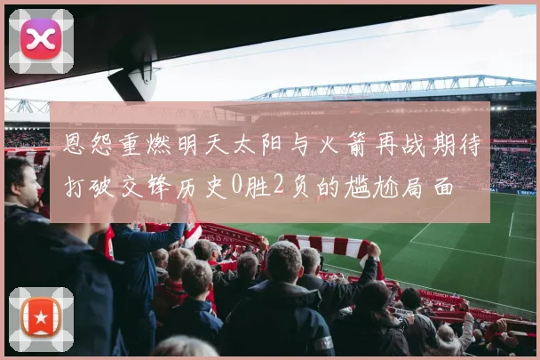 恩怨重燃明天太阳与火箭再战期待打破交锋历史0胜2负的尴尬局面