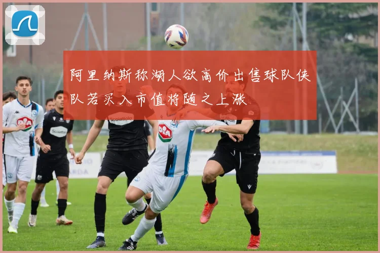 阿里纳斯称湖人欲高价出售球队侠队若买入市值将随之上涨