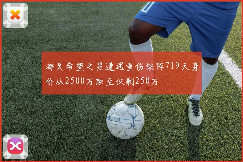 都灵希望之星遭遇重伤缺阵719天身价从2500万跌至仅剩250万