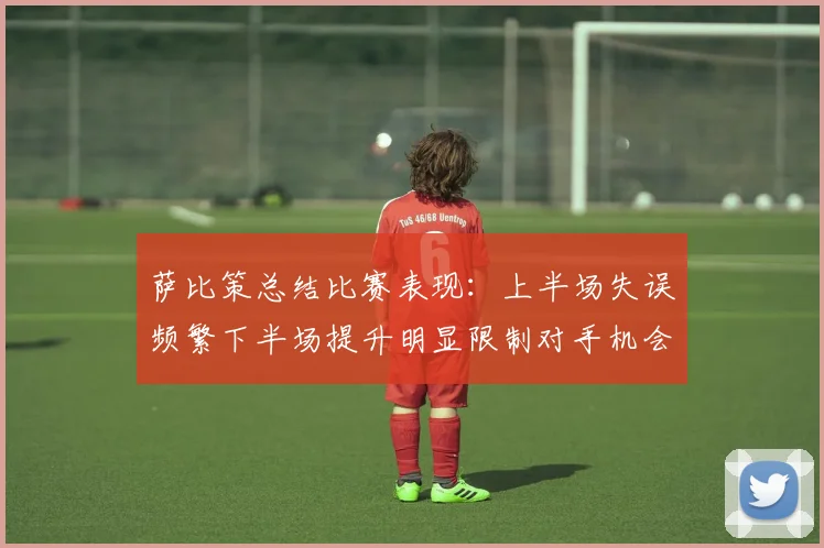 萨比策总结比赛表现：上半场失误频繁下半场提升明显限制对手机会