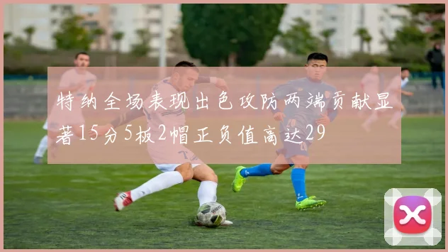 特纳全场表现出色攻防两端贡献显著15分5板2帽正负值高达29