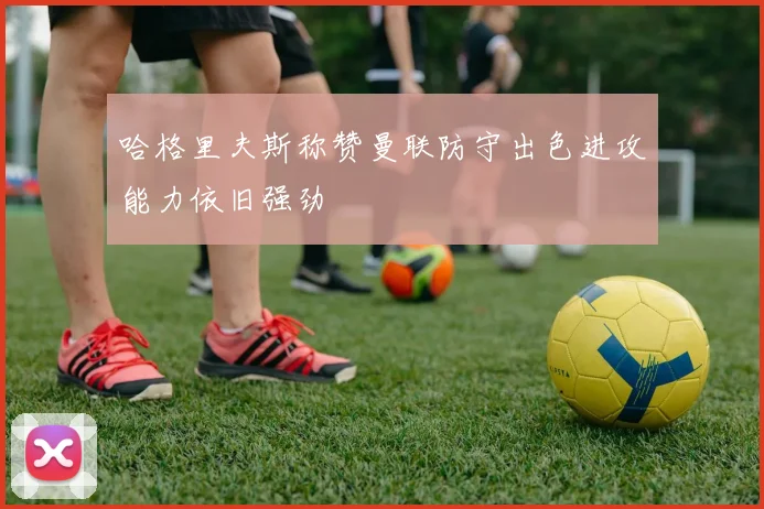 哈格里夫斯称赞曼联防守出色进攻能力依旧强劲