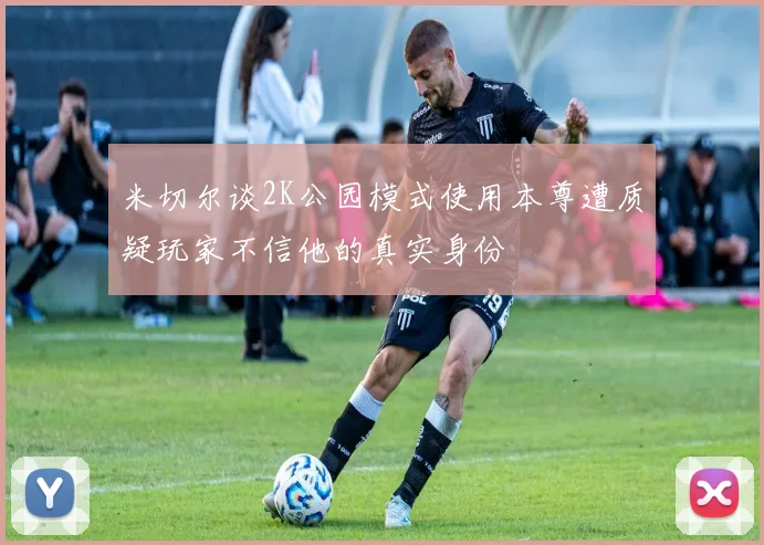 米切尔谈2K公园模式使用本尊遭质疑玩家不信他的真实身份