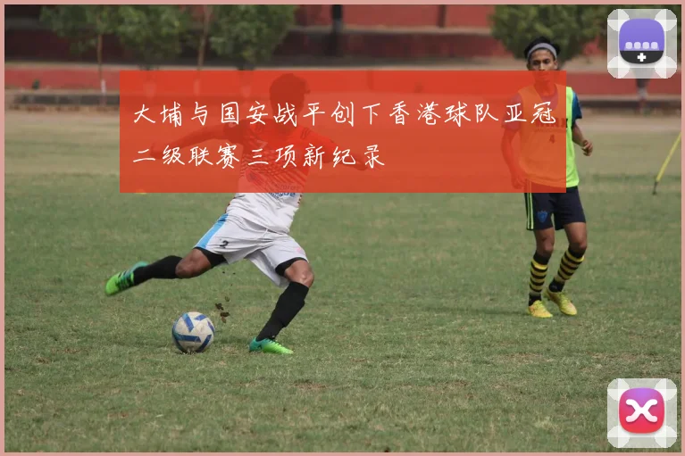 大埔与国安战平创下香港球队亚冠二级联赛三项新纪录