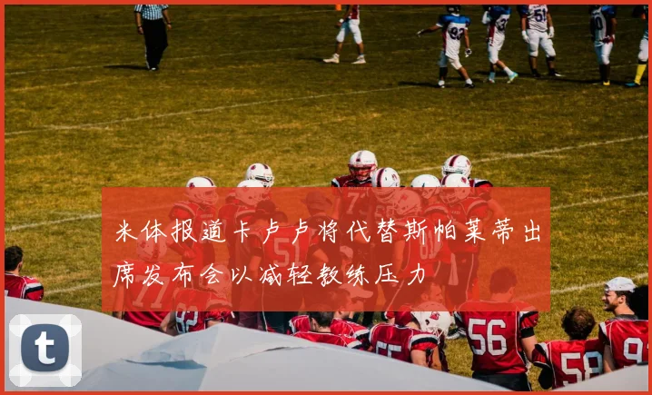 米体报道卡卢卢将代替斯帕莱蒂出席发布会以减轻教练压力