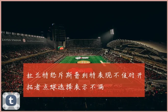 杜兰特怒斥斯普利特表现不佳对开拓者点球选择表示不满