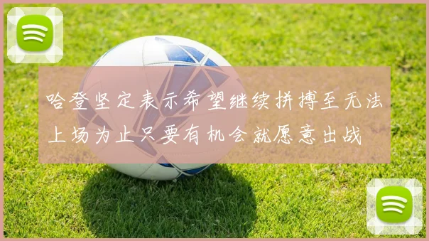哈登坚定表示希望继续拼搏至无法上场为止只要有机会就愿意出战