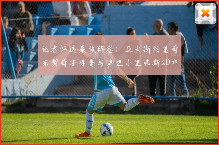 记者评选最佳阵容：亚当斯约基奇东契奇字母哥与库里小里弗斯KD申京入围三阵