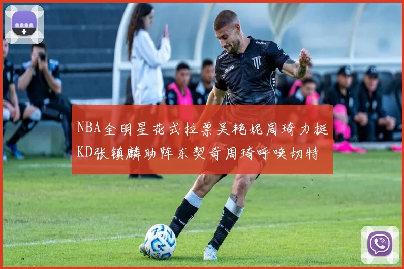 NBA全明星花式拉票吴艳妮周琦力挺KD张镇麟助阵东契奇周琦呼唤切特共襄盛举