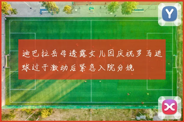 迪巴拉岳母透露女儿因庆祝罗马进球过于激动后紧急入院分娩