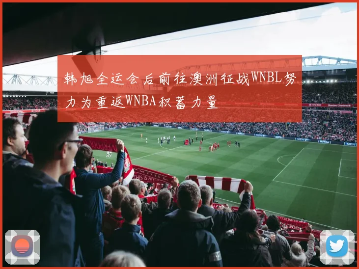 韩旭全运会后前往澳洲征战WNBL努力为重返WNBA积蓄力量