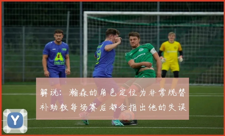 解说：瀚森的角色定位为非常规替补助教每场赛后都会指出他的失误
