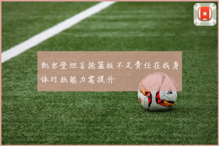 凯尔登坦言抢篮板不足责任在我身体对抗能力需提升