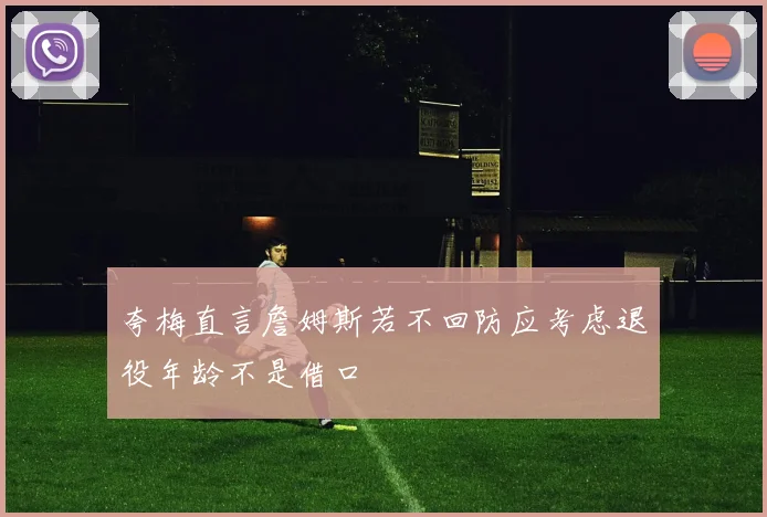 夸梅直言詹姆斯若不回防应考虑退役年龄不是借口