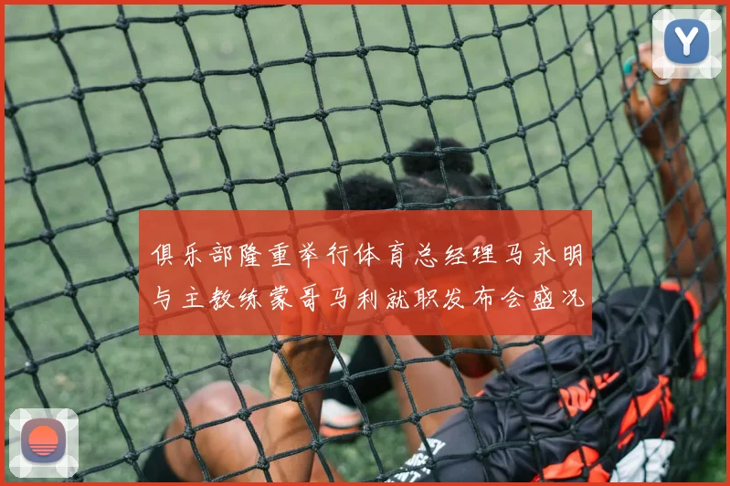 俱乐部隆重举行体育总经理马永明与主教练蒙哥马利就职发布会盛况回顾