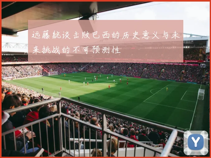 远藤航谈击败巴西的历史意义与未来挑战的不可预测性