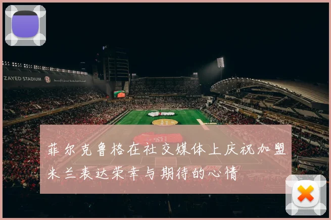 菲尔克鲁格在社交媒体上庆祝加盟米兰表达荣幸与期待的心情