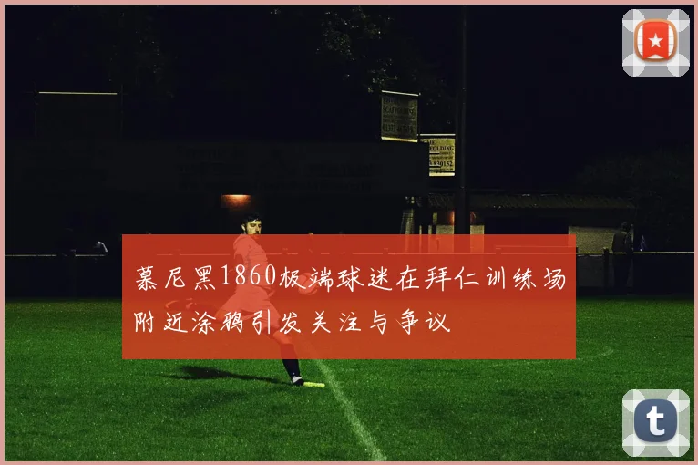 慕尼黑1860极端球迷在拜仁训练场附近涂鸦引发关注与争议