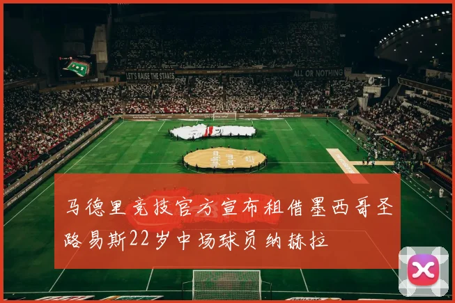 马德里竞技官方宣布租借墨西哥圣路易斯22岁中场球员纳赫拉