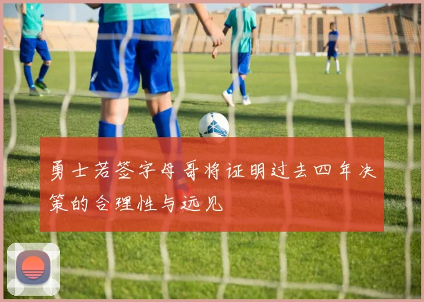 勇士若签字母哥将证明过去四年决策的合理性与远见