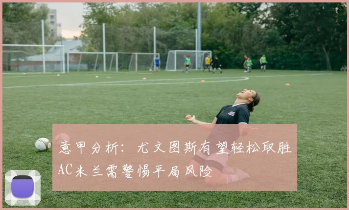 意甲分析：尤文图斯有望轻松取胜AC米兰需警惕平局风险