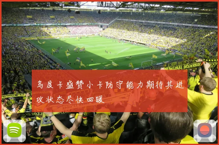 乌度卡盛赞小卡防守能力期待其进攻状态尽快回暖