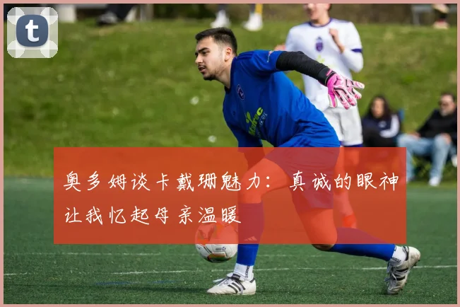 奥多姆谈卡戴珊魅力：真诚的眼神让我忆起母亲温暖