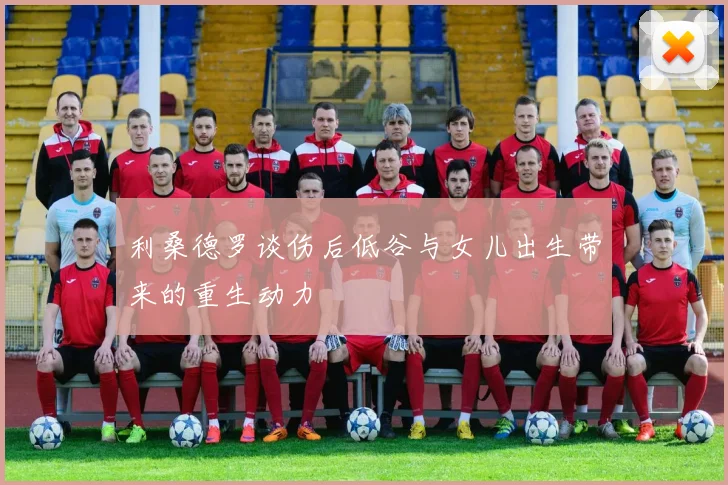 利桑德罗谈伤后低谷与女儿出生带来的重生动力