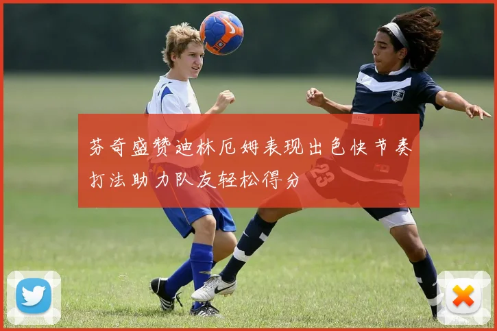 芬奇盛赞迪林厄姆表现出色快节奏打法助力队友轻松得分