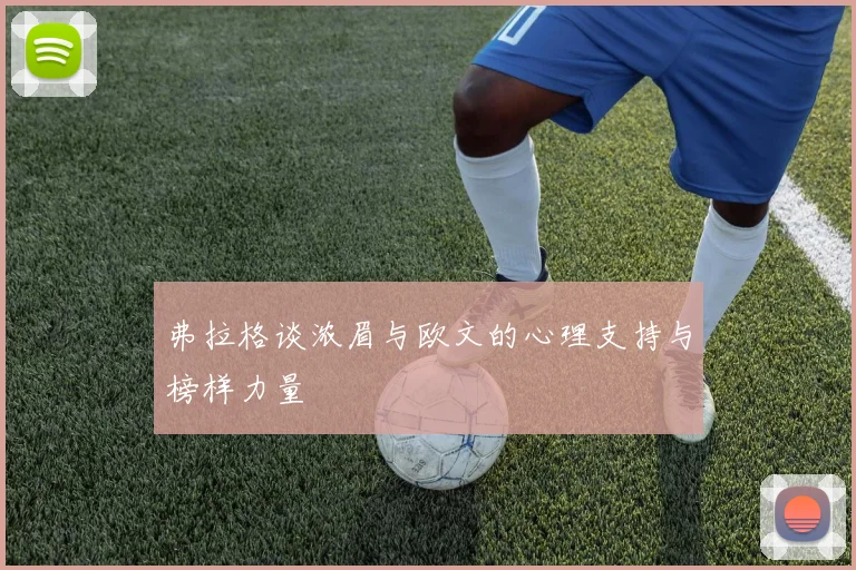 弗拉格谈浓眉与欧文的心理支持与榜样力量