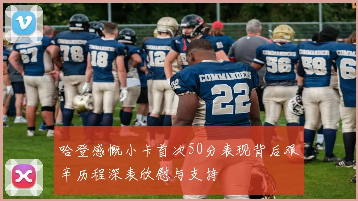 哈登感慨小卡首次50分表现背后艰辛历程深表欣慰与支持