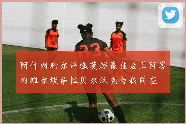阿什利科尔评选英超最佳后卫阵容内维尔埃弗拉贝尔沃克与我同在