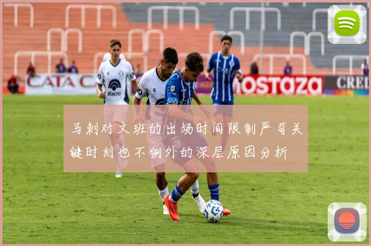 马刺对文班的出场时间限制严苛关键时刻也不例外的深层原因分析