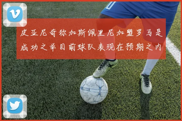 皮亚尼奇称加斯佩里尼加盟罗马是成功之举目前球队表现在预期之内