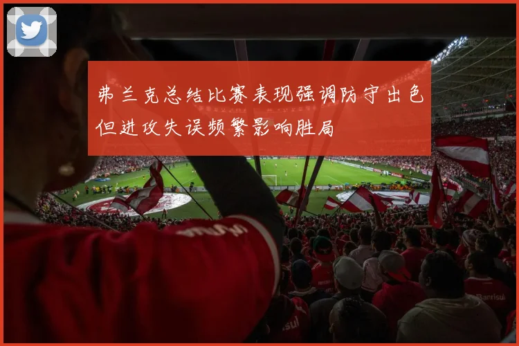 弗兰克总结比赛表现强调防守出色但进攻失误频繁影响胜局