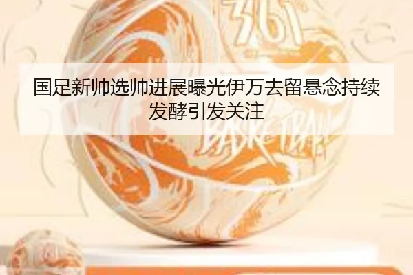 国足新帅选帅进展曝光伊万去留悬念持续发酵引发关注 - BaccaraGaming