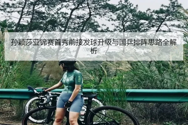 孙颖莎亚锦赛首秀前接发球升级与国乒排阵思路全解析 - BaccaraGaming